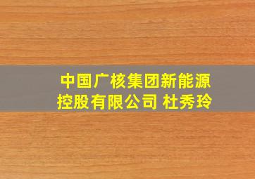 中国广核集团新能源控股有限公司 杜秀玲